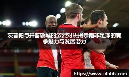 茨普帕与开普敦城的激烈对决揭示南非足球的竞争魅力与发展潜力