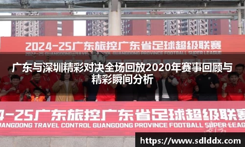 广东与深圳精彩对决全场回放2020年赛事回顾与精彩瞬间分析