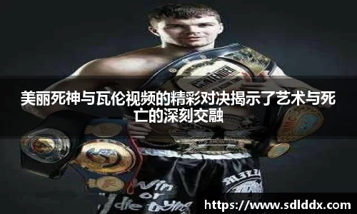 美丽死神与瓦伦视频的精彩对决揭示了艺术与死亡的深刻交融