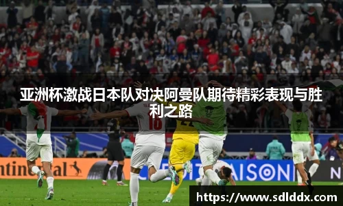 亚洲杯激战日本队对决阿曼队期待精彩表现与胜利之路