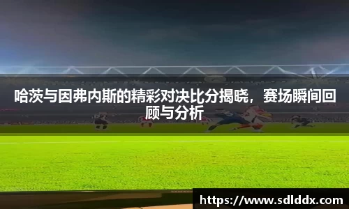 哈茨与因弗内斯的精彩对决比分揭晓，赛场瞬间回顾与分析